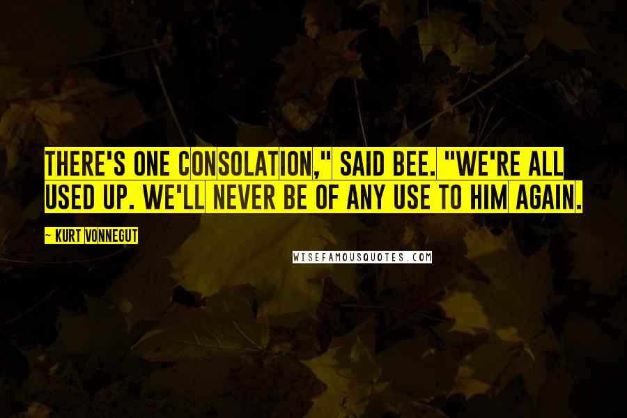 Kurt Vonnegut Quotes: There's one consolation," said Bee. "We're all used up. We'll never be of any use to him again.