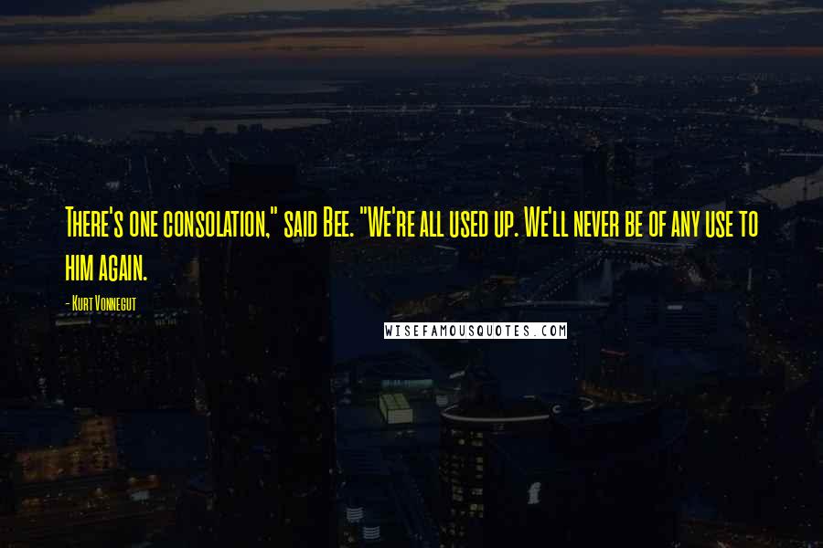 Kurt Vonnegut Quotes: There's one consolation," said Bee. "We're all used up. We'll never be of any use to him again.