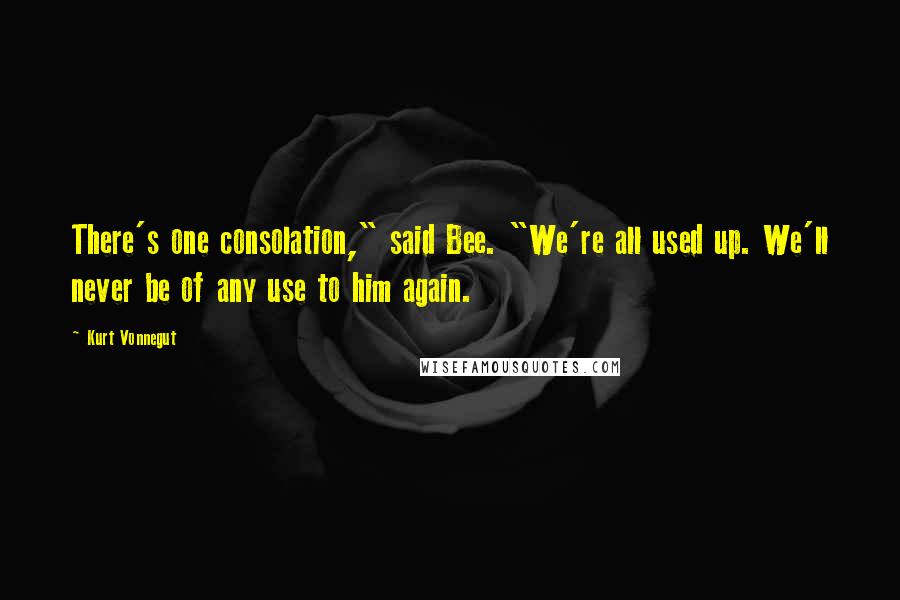 Kurt Vonnegut Quotes: There's one consolation," said Bee. "We're all used up. We'll never be of any use to him again.
