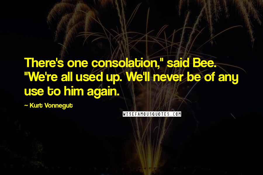 Kurt Vonnegut Quotes: There's one consolation," said Bee. "We're all used up. We'll never be of any use to him again.