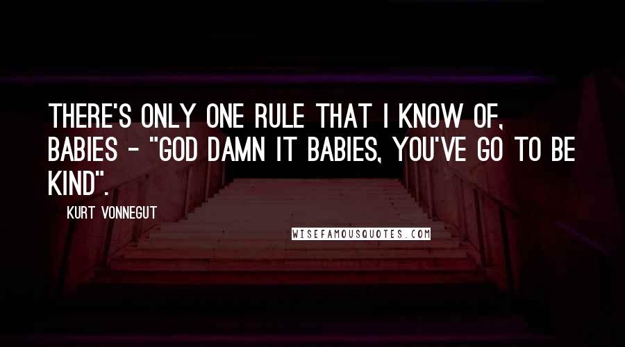 Kurt Vonnegut Quotes: There's only one rule that I know of, babies - "God damn it babies, you've go to be kind".