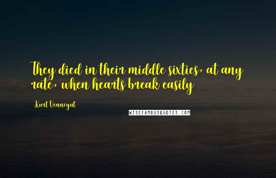 Kurt Vonnegut Quotes: They died in their middle sixties, at any rate, when hearts break easily