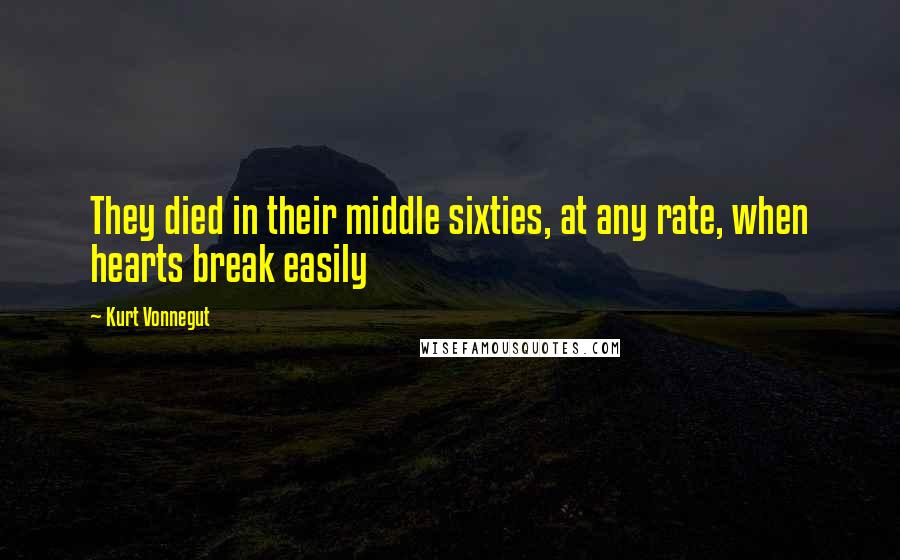 Kurt Vonnegut Quotes: They died in their middle sixties, at any rate, when hearts break easily