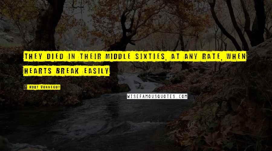 Kurt Vonnegut Quotes: They died in their middle sixties, at any rate, when hearts break easily
