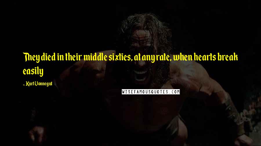 Kurt Vonnegut Quotes: They died in their middle sixties, at any rate, when hearts break easily