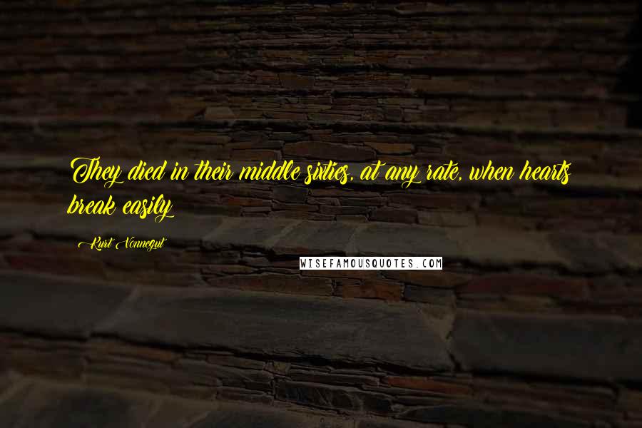 Kurt Vonnegut Quotes: They died in their middle sixties, at any rate, when hearts break easily
