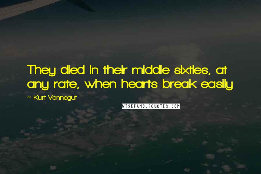 Kurt Vonnegut Quotes: They died in their middle sixties, at any rate, when hearts break easily