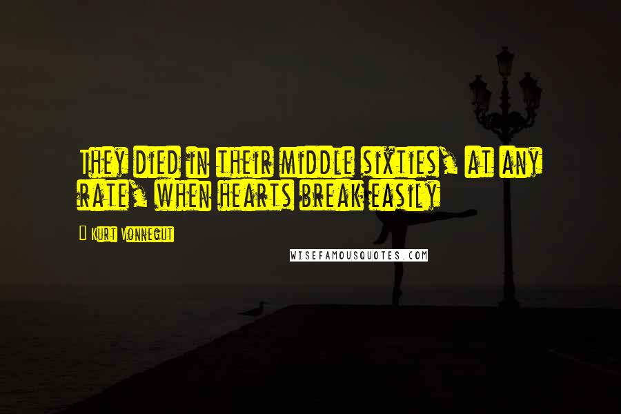 Kurt Vonnegut Quotes: They died in their middle sixties, at any rate, when hearts break easily