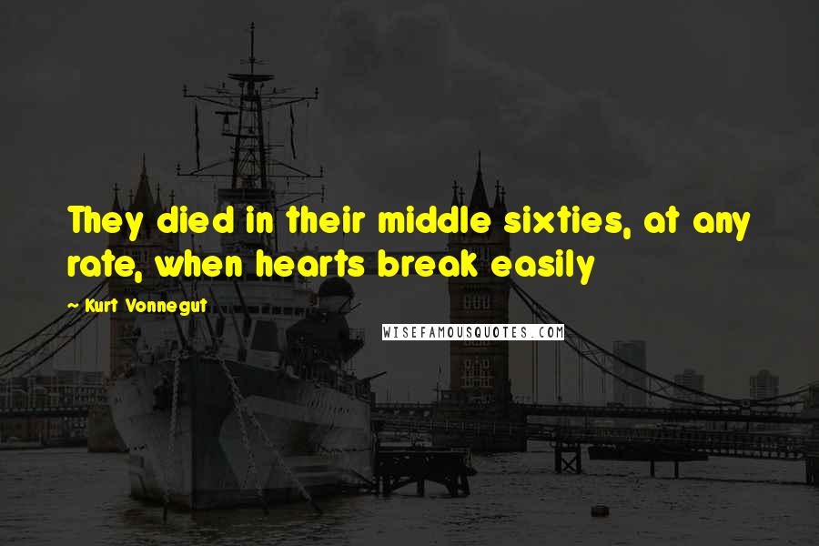 Kurt Vonnegut Quotes: They died in their middle sixties, at any rate, when hearts break easily