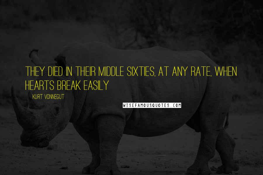 Kurt Vonnegut Quotes: They died in their middle sixties, at any rate, when hearts break easily