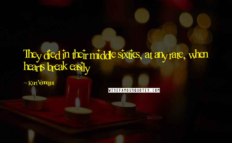 Kurt Vonnegut Quotes: They died in their middle sixties, at any rate, when hearts break easily