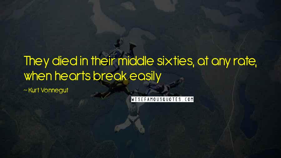 Kurt Vonnegut Quotes: They died in their middle sixties, at any rate, when hearts break easily