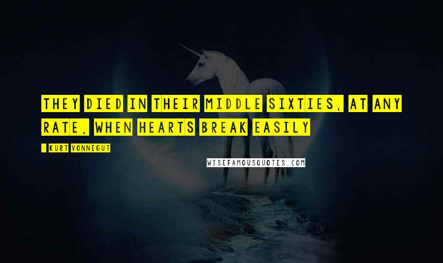 Kurt Vonnegut Quotes: They died in their middle sixties, at any rate, when hearts break easily