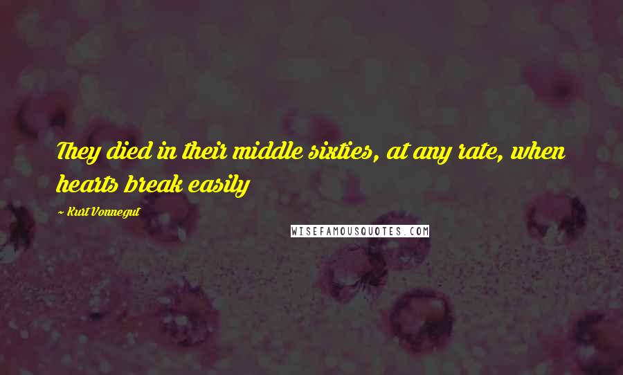 Kurt Vonnegut Quotes: They died in their middle sixties, at any rate, when hearts break easily