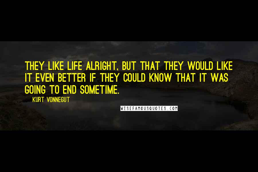 Kurt Vonnegut Quotes: They like life alright, but that they would like it even better if they could know that it was going to end sometime.