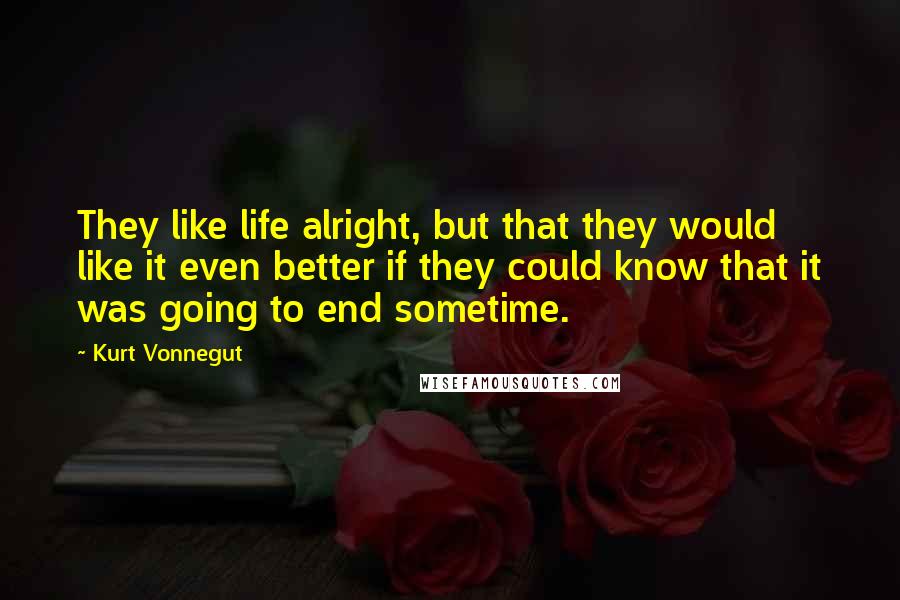 Kurt Vonnegut Quotes: They like life alright, but that they would like it even better if they could know that it was going to end sometime.