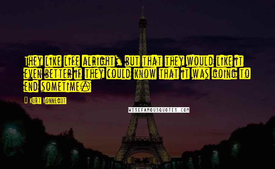 Kurt Vonnegut Quotes: They like life alright, but that they would like it even better if they could know that it was going to end sometime.