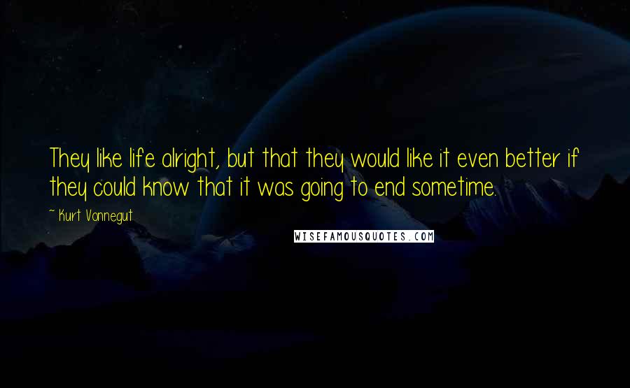 Kurt Vonnegut Quotes: They like life alright, but that they would like it even better if they could know that it was going to end sometime.