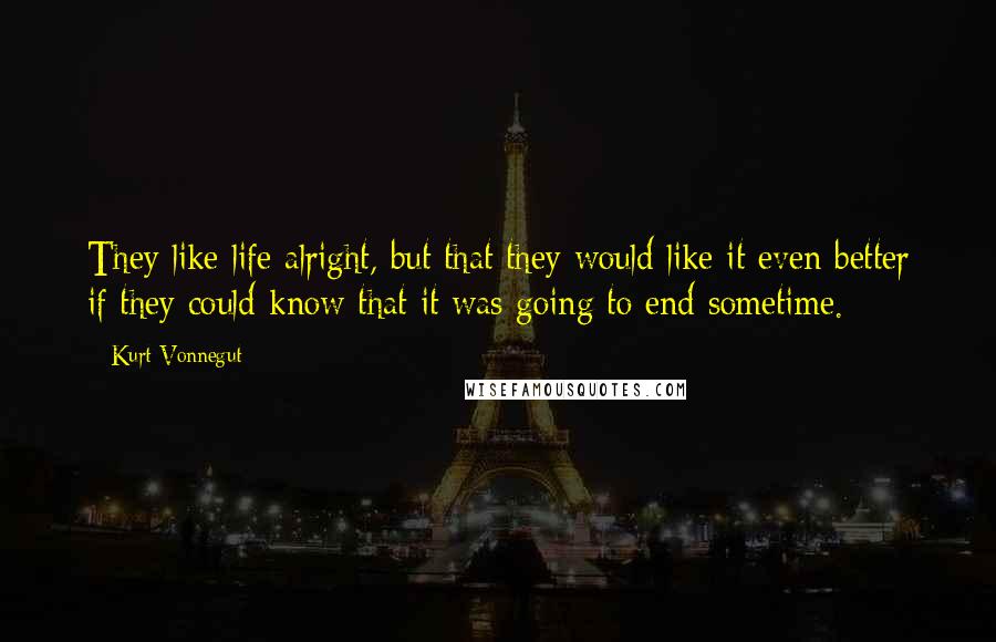 Kurt Vonnegut Quotes: They like life alright, but that they would like it even better if they could know that it was going to end sometime.