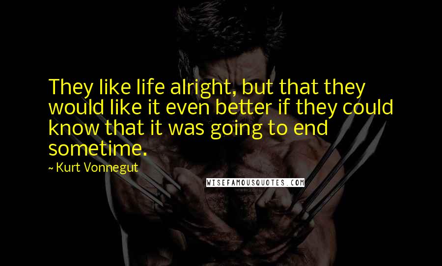 Kurt Vonnegut Quotes: They like life alright, but that they would like it even better if they could know that it was going to end sometime.