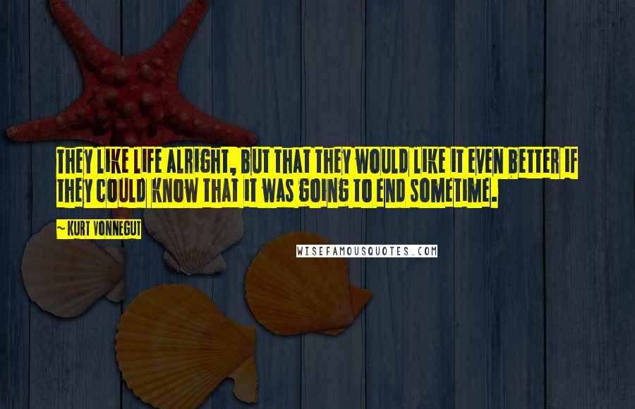 Kurt Vonnegut Quotes: They like life alright, but that they would like it even better if they could know that it was going to end sometime.