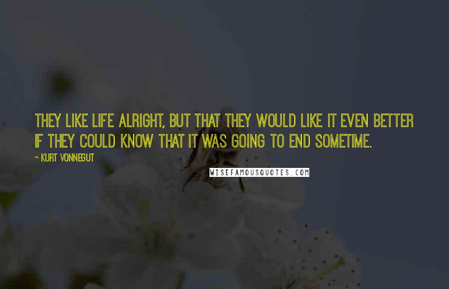 Kurt Vonnegut Quotes: They like life alright, but that they would like it even better if they could know that it was going to end sometime.