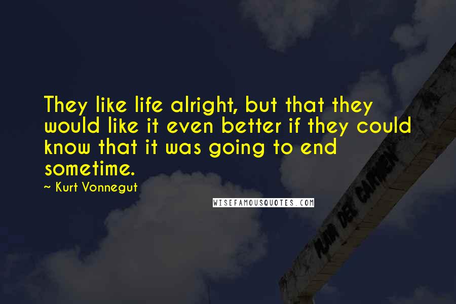 Kurt Vonnegut Quotes: They like life alright, but that they would like it even better if they could know that it was going to end sometime.