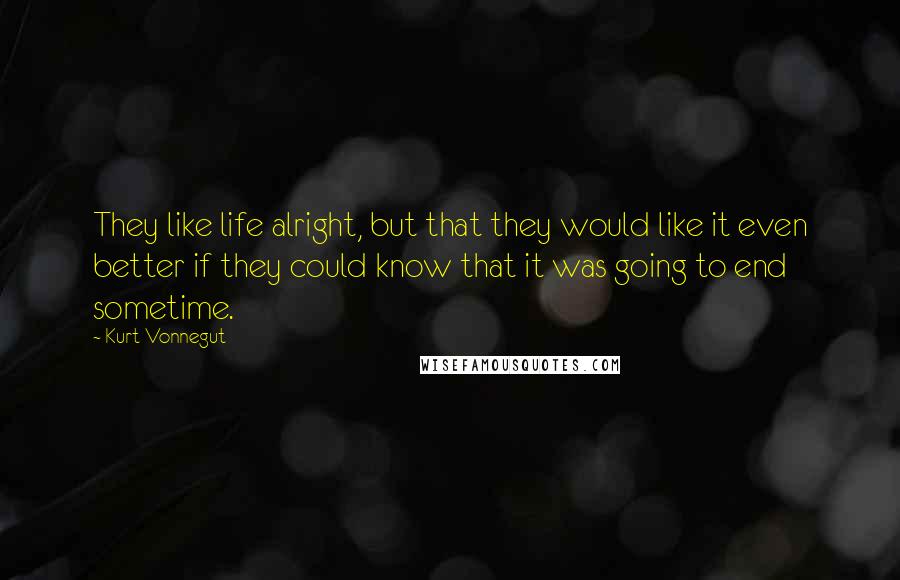 Kurt Vonnegut Quotes: They like life alright, but that they would like it even better if they could know that it was going to end sometime.