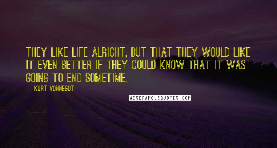 Kurt Vonnegut Quotes: They like life alright, but that they would like it even better if they could know that it was going to end sometime.