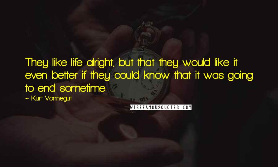 Kurt Vonnegut Quotes: They like life alright, but that they would like it even better if they could know that it was going to end sometime.