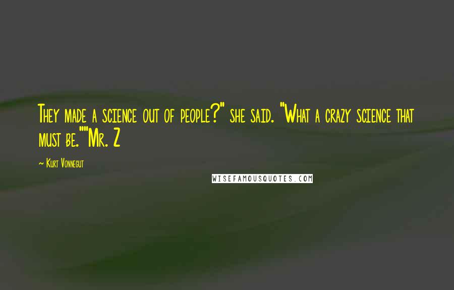 Kurt Vonnegut Quotes: They made a science out of people?" she said. "What a crazy science that must be.""Mr. Z