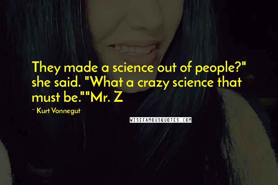 Kurt Vonnegut Quotes: They made a science out of people?" she said. "What a crazy science that must be.""Mr. Z