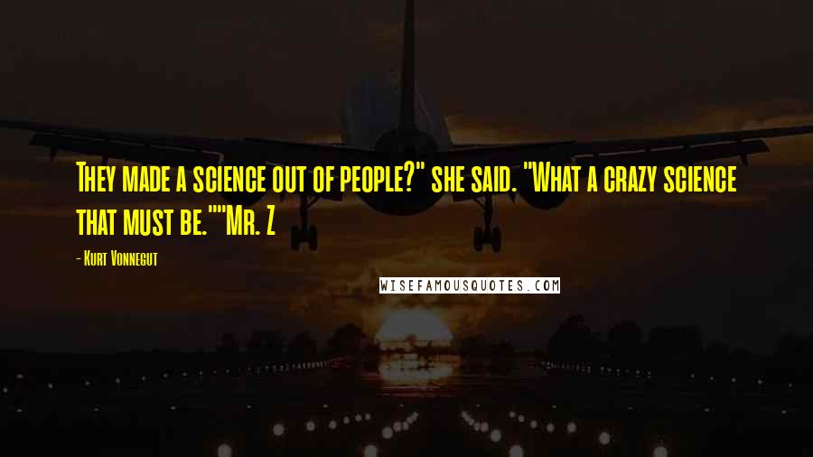 Kurt Vonnegut Quotes: They made a science out of people?" she said. "What a crazy science that must be.""Mr. Z