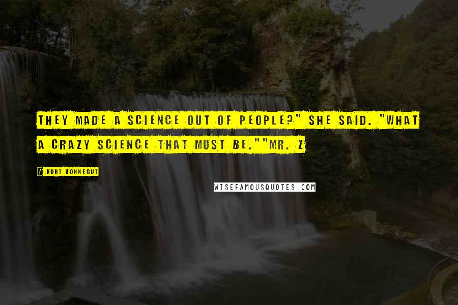 Kurt Vonnegut Quotes: They made a science out of people?" she said. "What a crazy science that must be.""Mr. Z