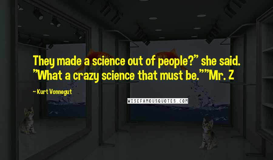 Kurt Vonnegut Quotes: They made a science out of people?" she said. "What a crazy science that must be.""Mr. Z