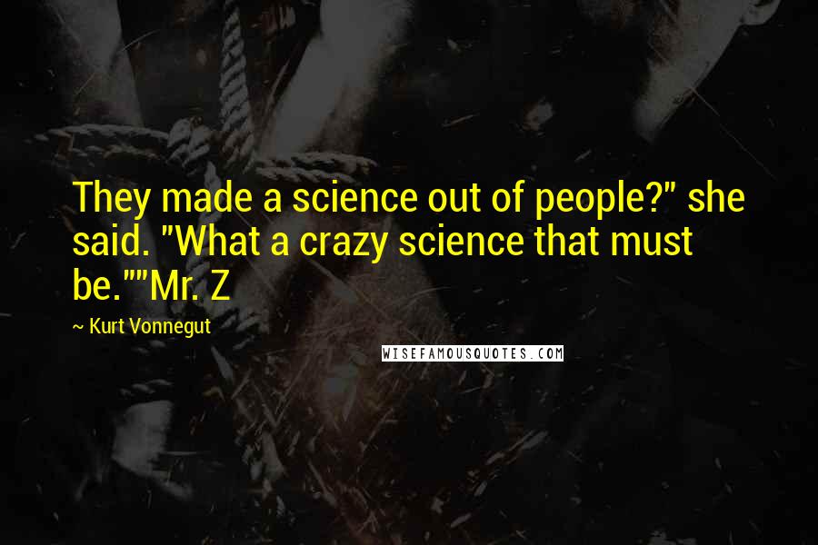 Kurt Vonnegut Quotes: They made a science out of people?" she said. "What a crazy science that must be.""Mr. Z