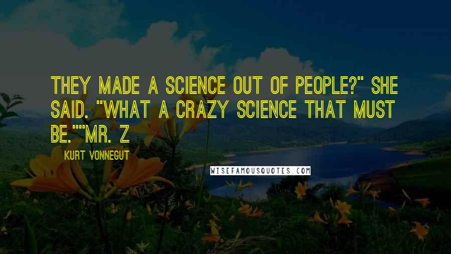 Kurt Vonnegut Quotes: They made a science out of people?" she said. "What a crazy science that must be.""Mr. Z