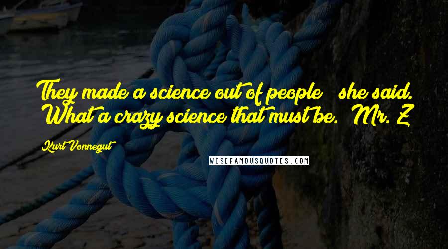 Kurt Vonnegut Quotes: They made a science out of people?" she said. "What a crazy science that must be.""Mr. Z