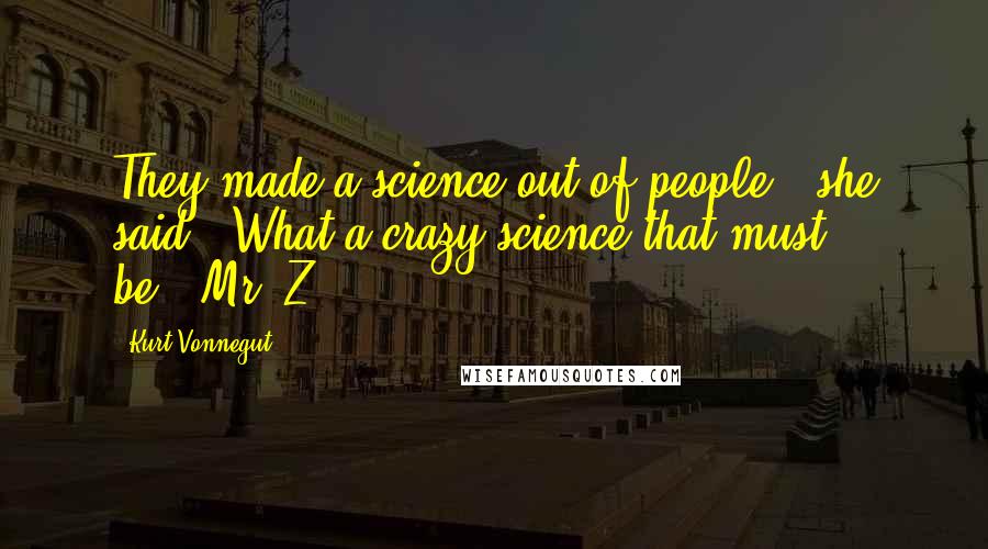 Kurt Vonnegut Quotes: They made a science out of people?" she said. "What a crazy science that must be.""Mr. Z