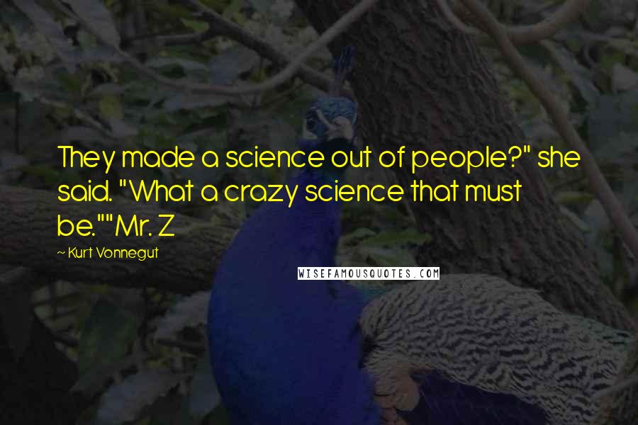 Kurt Vonnegut Quotes: They made a science out of people?" she said. "What a crazy science that must be.""Mr. Z