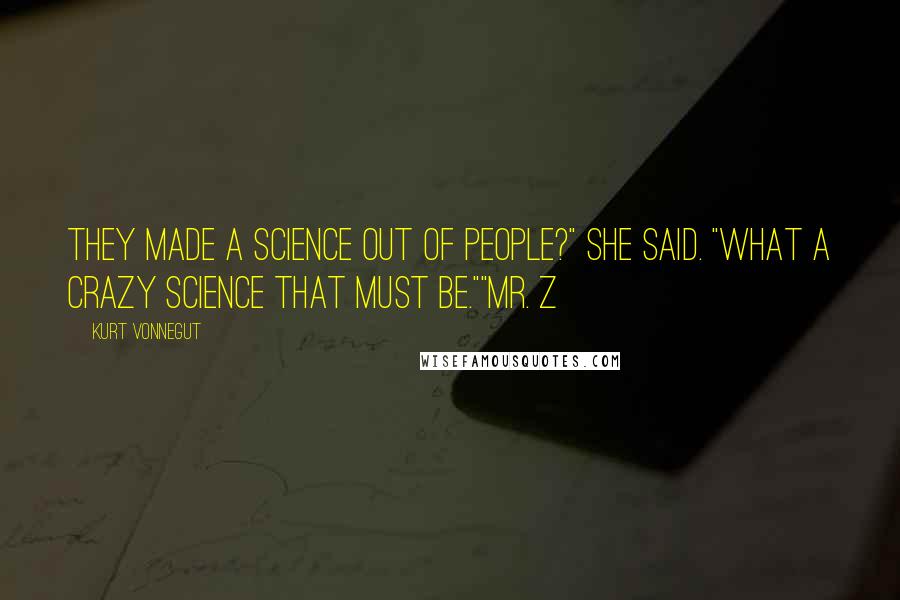 Kurt Vonnegut Quotes: They made a science out of people?" she said. "What a crazy science that must be.""Mr. Z