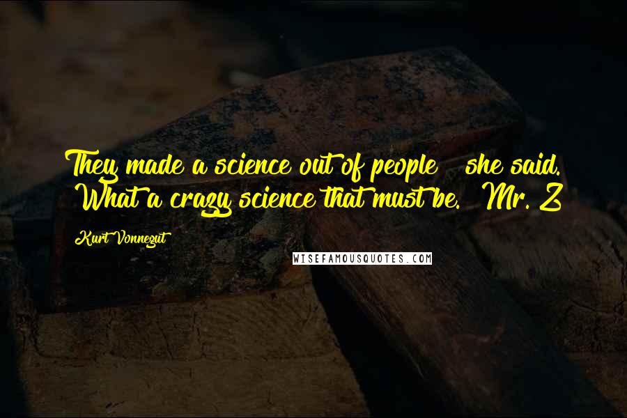 Kurt Vonnegut Quotes: They made a science out of people?" she said. "What a crazy science that must be.""Mr. Z