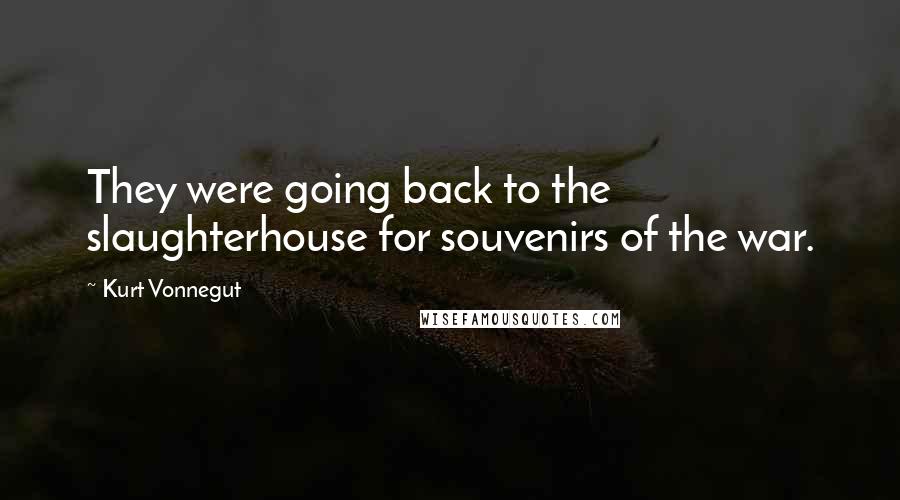 Kurt Vonnegut Quotes: They were going back to the slaughterhouse for souvenirs of the war.