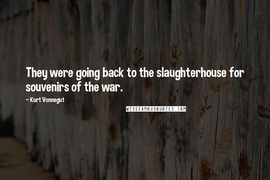 Kurt Vonnegut Quotes: They were going back to the slaughterhouse for souvenirs of the war.