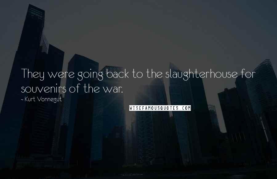 Kurt Vonnegut Quotes: They were going back to the slaughterhouse for souvenirs of the war.