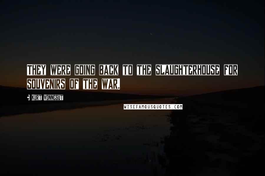 Kurt Vonnegut Quotes: They were going back to the slaughterhouse for souvenirs of the war.