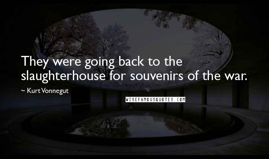 Kurt Vonnegut Quotes: They were going back to the slaughterhouse for souvenirs of the war.