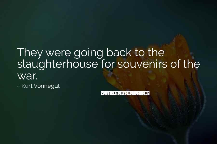 Kurt Vonnegut Quotes: They were going back to the slaughterhouse for souvenirs of the war.