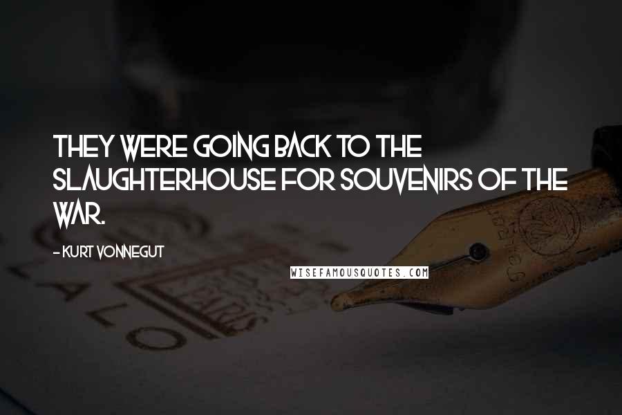 Kurt Vonnegut Quotes: They were going back to the slaughterhouse for souvenirs of the war.