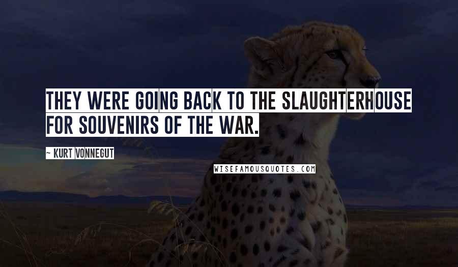 Kurt Vonnegut Quotes: They were going back to the slaughterhouse for souvenirs of the war.